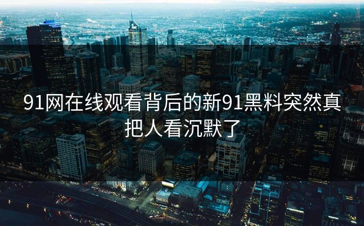 91网在线观看背后的新91黑料突然真把人看沉默了